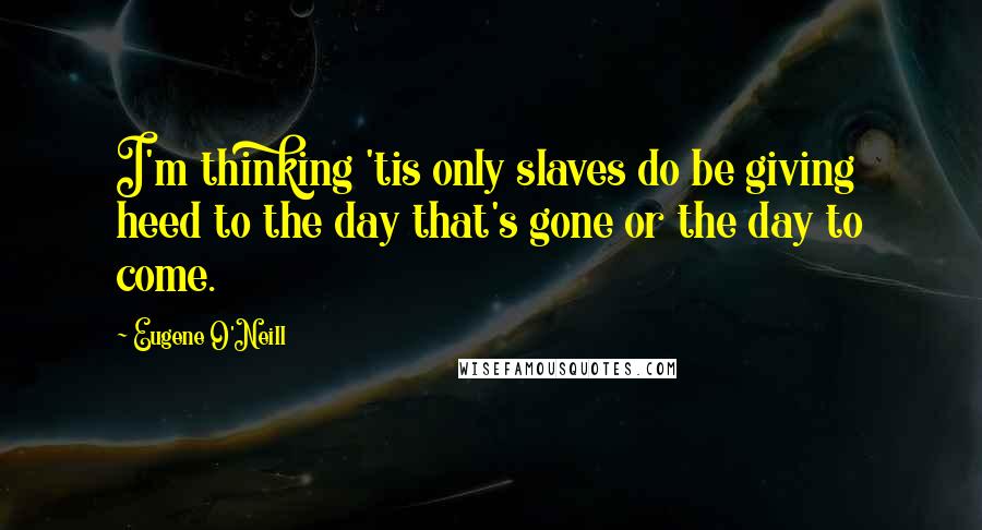 Eugene O'Neill Quotes: I'm thinking 'tis only slaves do be giving heed to the day that's gone or the day to come.