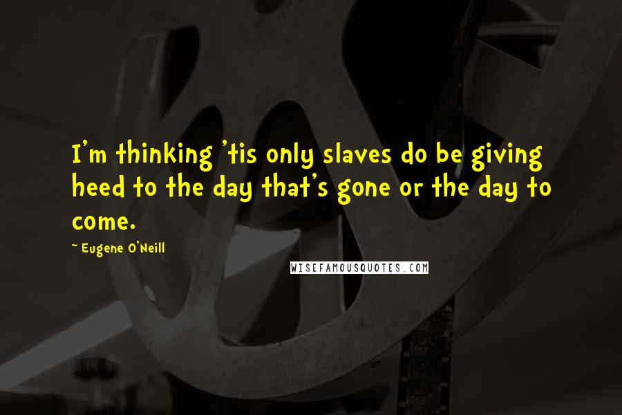 Eugene O'Neill Quotes: I'm thinking 'tis only slaves do be giving heed to the day that's gone or the day to come.