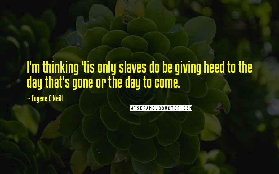 Eugene O'Neill Quotes: I'm thinking 'tis only slaves do be giving heed to the day that's gone or the day to come.