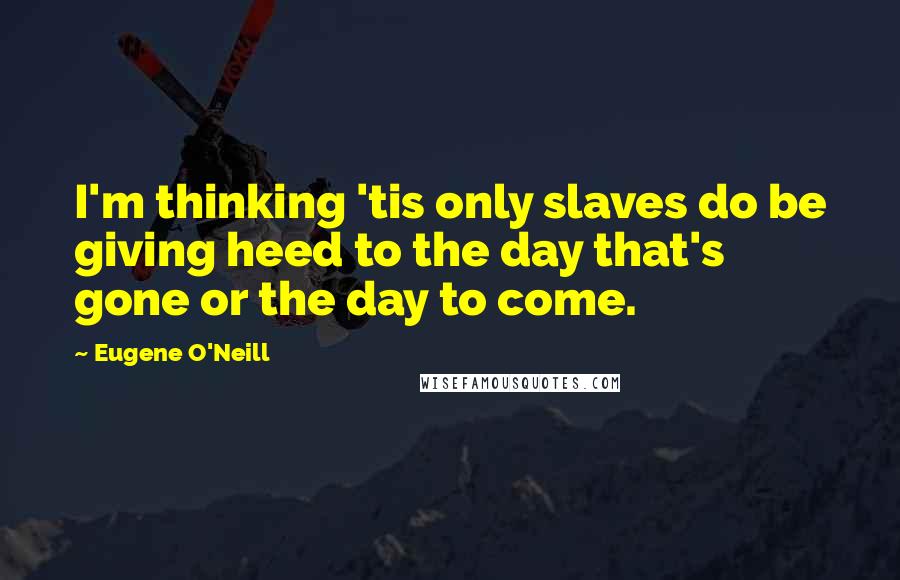 Eugene O'Neill Quotes: I'm thinking 'tis only slaves do be giving heed to the day that's gone or the day to come.