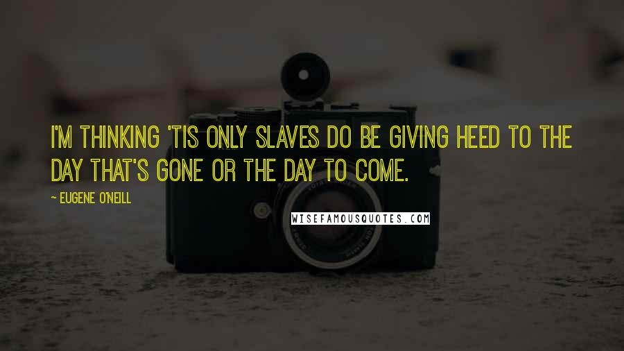 Eugene O'Neill Quotes: I'm thinking 'tis only slaves do be giving heed to the day that's gone or the day to come.