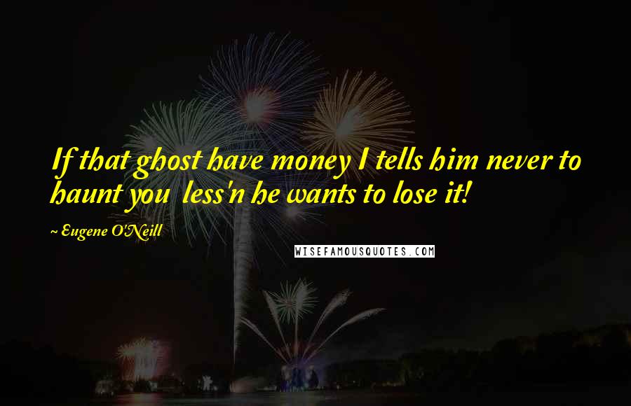 Eugene O'Neill Quotes: If that ghost have money I tells him never to haunt you  less'n he wants to lose it!