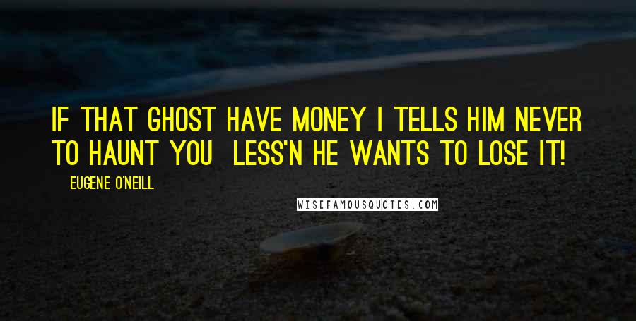 Eugene O'Neill Quotes: If that ghost have money I tells him never to haunt you  less'n he wants to lose it!