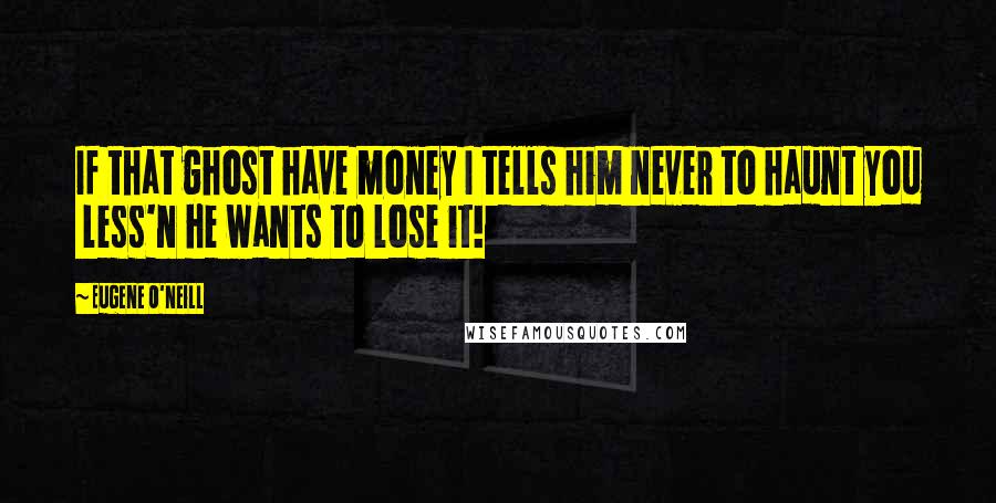 Eugene O'Neill Quotes: If that ghost have money I tells him never to haunt you  less'n he wants to lose it!