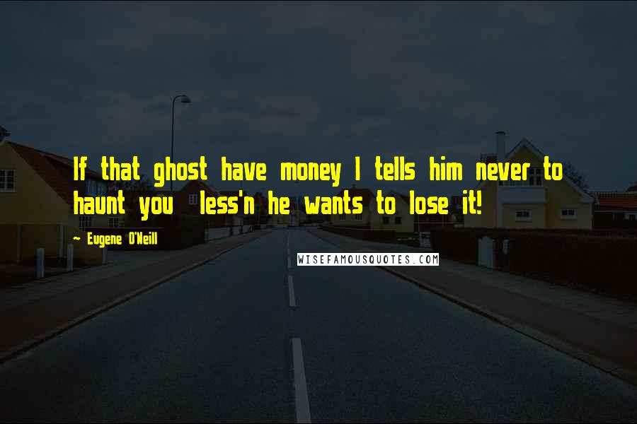 Eugene O'Neill Quotes: If that ghost have money I tells him never to haunt you  less'n he wants to lose it!