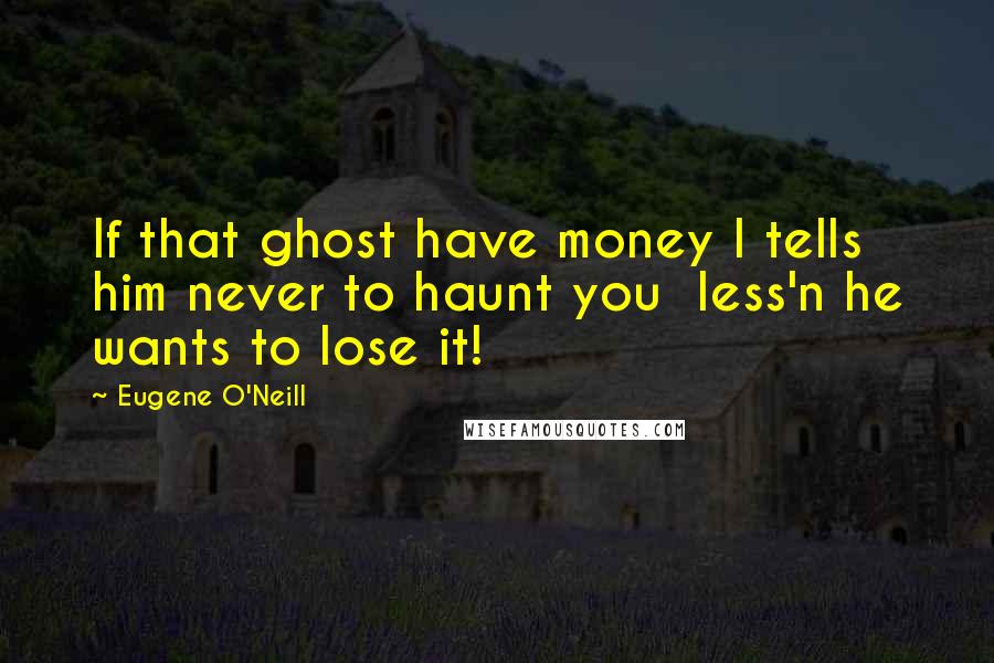 Eugene O'Neill Quotes: If that ghost have money I tells him never to haunt you  less'n he wants to lose it!