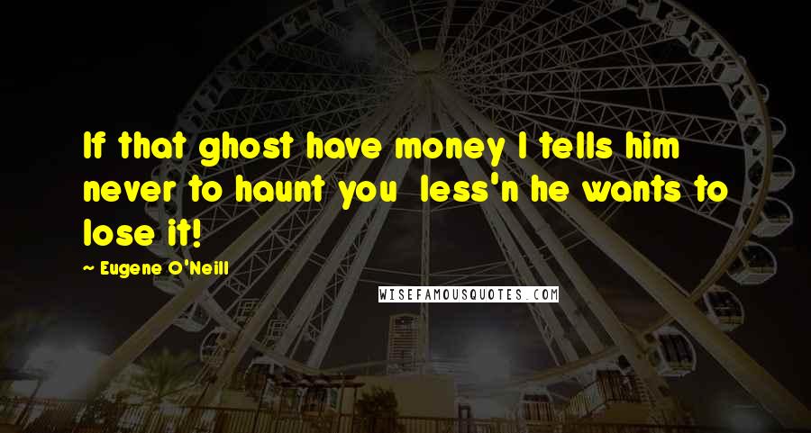 Eugene O'Neill Quotes: If that ghost have money I tells him never to haunt you  less'n he wants to lose it!