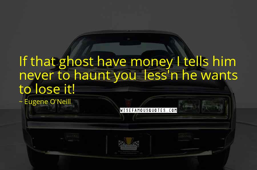 Eugene O'Neill Quotes: If that ghost have money I tells him never to haunt you  less'n he wants to lose it!