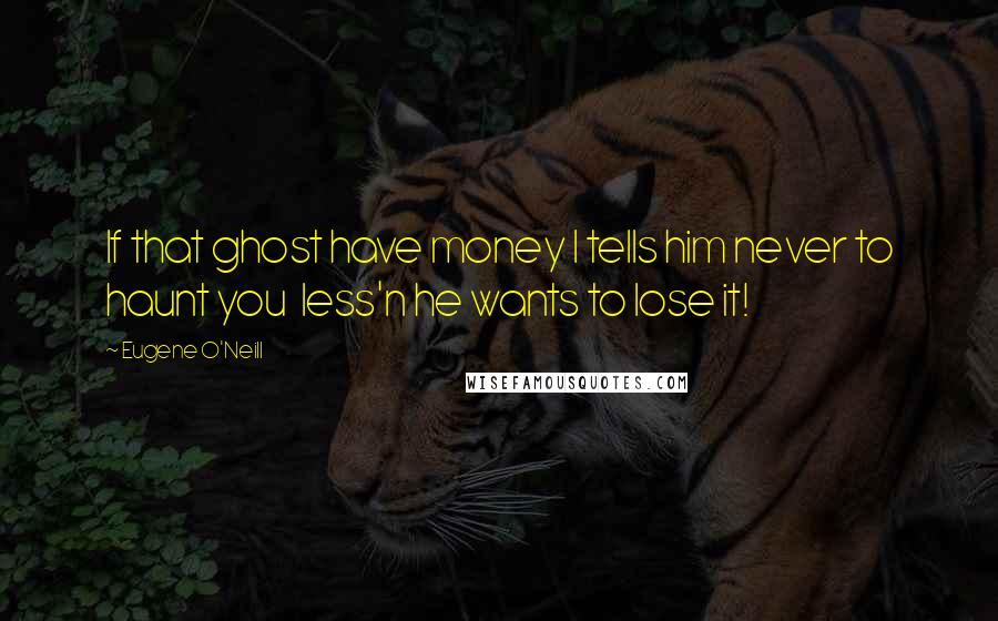 Eugene O'Neill Quotes: If that ghost have money I tells him never to haunt you  less'n he wants to lose it!