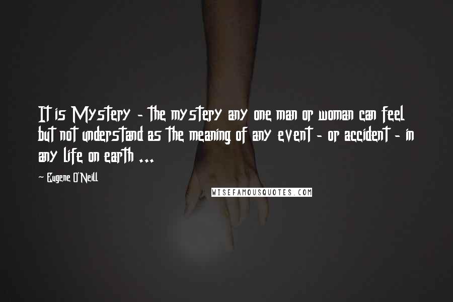 Eugene O'Neill Quotes: It is Mystery - the mystery any one man or woman can feel but not understand as the meaning of any event - or accident - in any life on earth ...