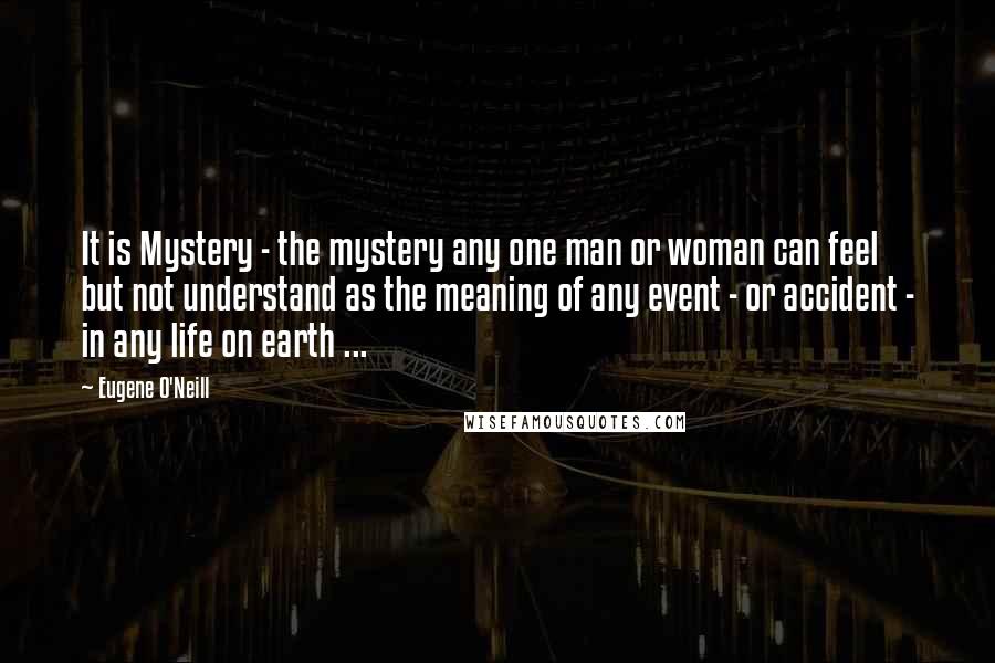 Eugene O'Neill Quotes: It is Mystery - the mystery any one man or woman can feel but not understand as the meaning of any event - or accident - in any life on earth ...
