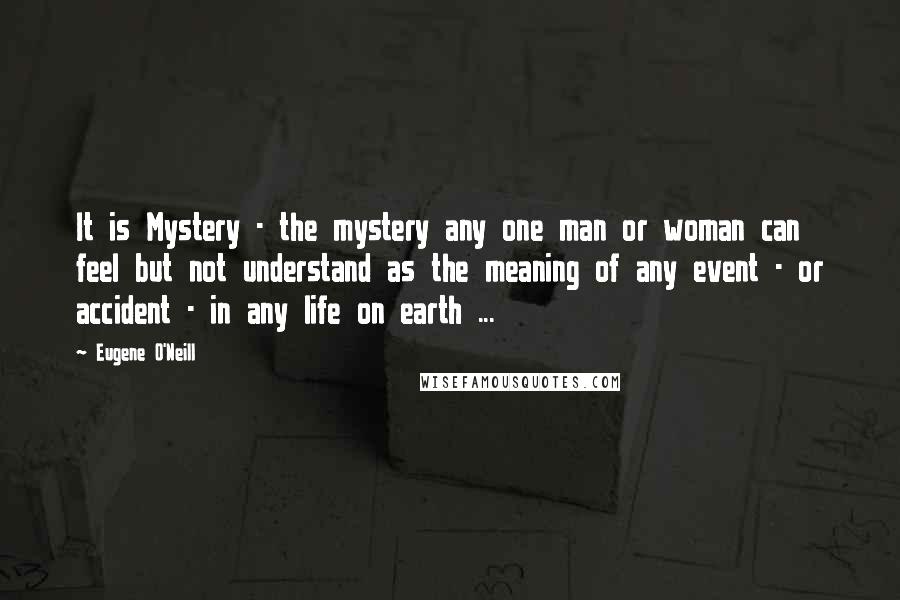 Eugene O'Neill Quotes: It is Mystery - the mystery any one man or woman can feel but not understand as the meaning of any event - or accident - in any life on earth ...