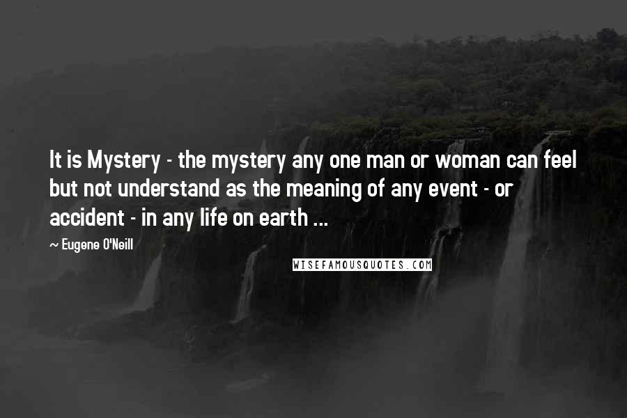 Eugene O'Neill Quotes: It is Mystery - the mystery any one man or woman can feel but not understand as the meaning of any event - or accident - in any life on earth ...