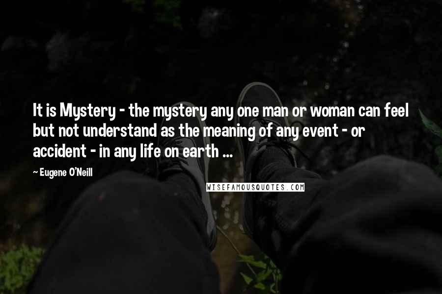 Eugene O'Neill Quotes: It is Mystery - the mystery any one man or woman can feel but not understand as the meaning of any event - or accident - in any life on earth ...