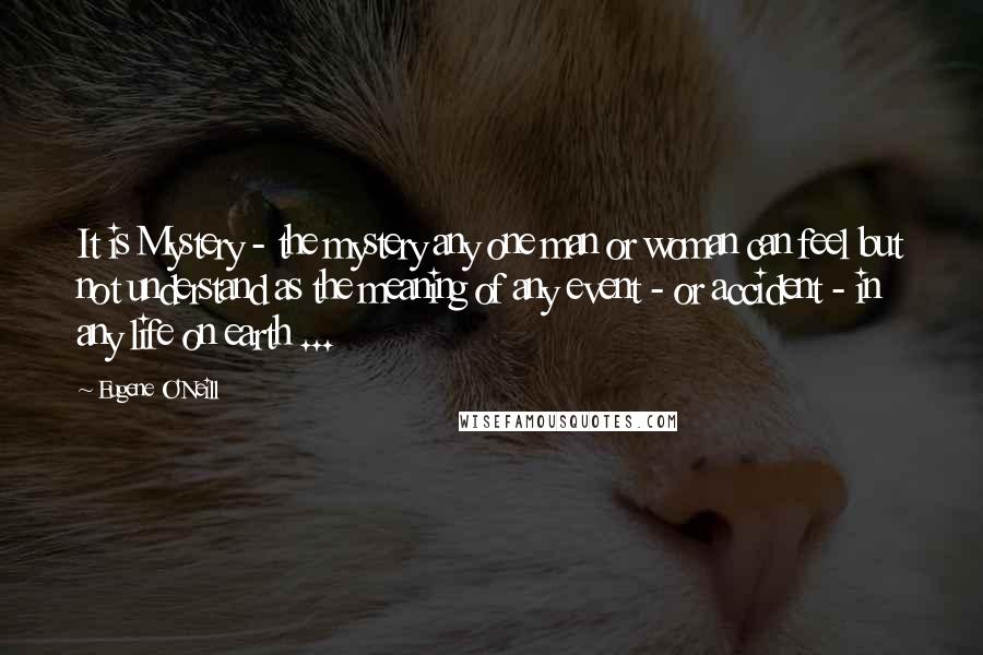 Eugene O'Neill Quotes: It is Mystery - the mystery any one man or woman can feel but not understand as the meaning of any event - or accident - in any life on earth ...