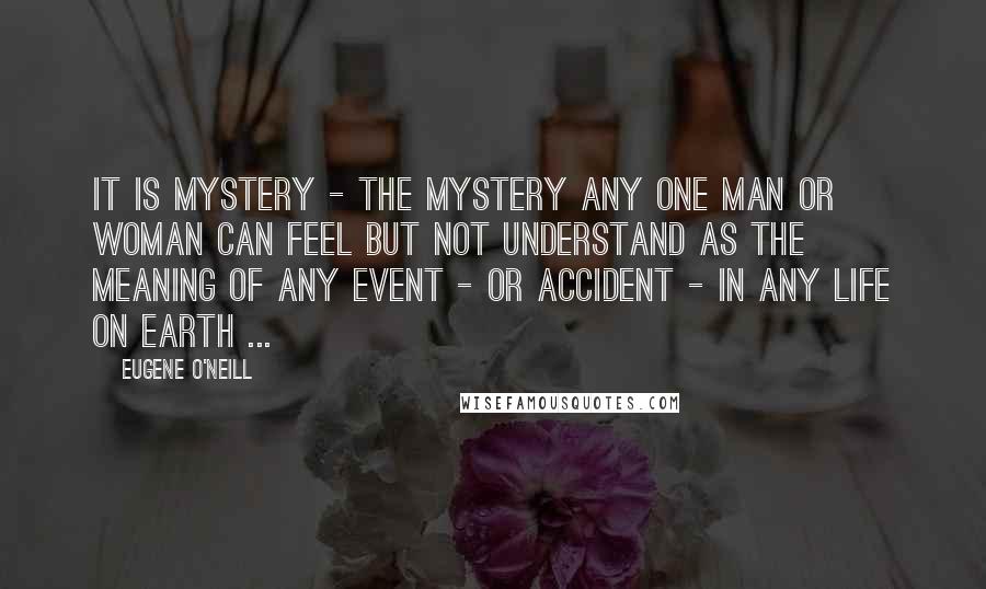 Eugene O'Neill Quotes: It is Mystery - the mystery any one man or woman can feel but not understand as the meaning of any event - or accident - in any life on earth ...