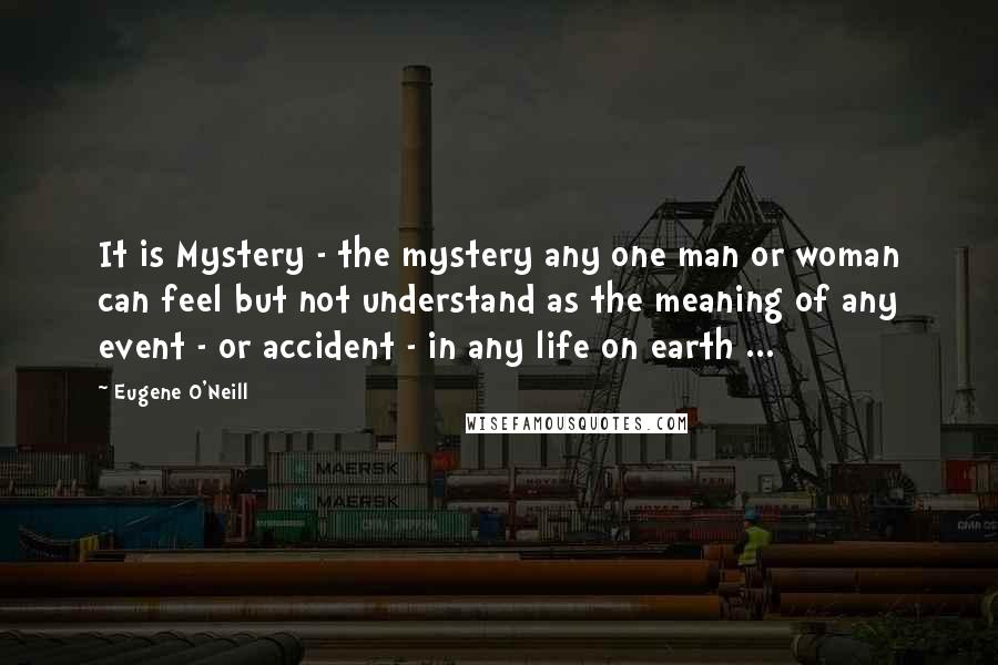 Eugene O'Neill Quotes: It is Mystery - the mystery any one man or woman can feel but not understand as the meaning of any event - or accident - in any life on earth ...