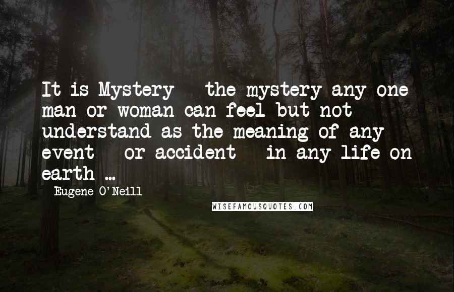 Eugene O'Neill Quotes: It is Mystery - the mystery any one man or woman can feel but not understand as the meaning of any event - or accident - in any life on earth ...