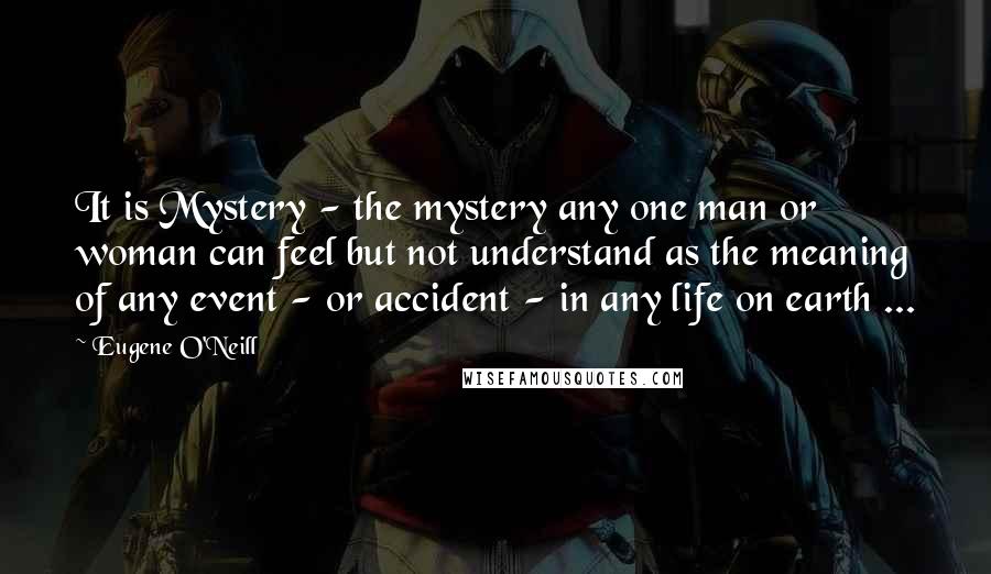 Eugene O'Neill Quotes: It is Mystery - the mystery any one man or woman can feel but not understand as the meaning of any event - or accident - in any life on earth ...