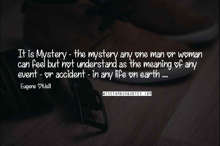 Eugene O'Neill Quotes: It is Mystery - the mystery any one man or woman can feel but not understand as the meaning of any event - or accident - in any life on earth ...