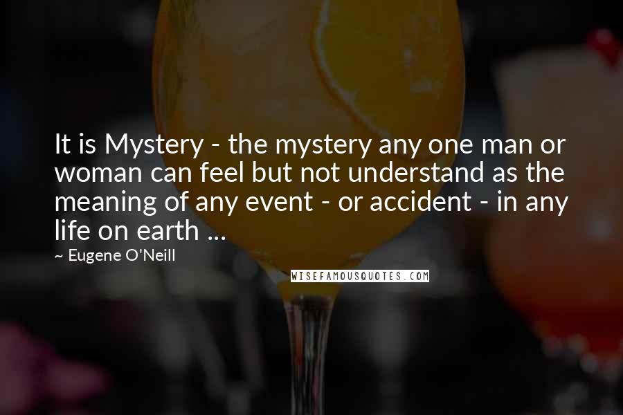 Eugene O'Neill Quotes: It is Mystery - the mystery any one man or woman can feel but not understand as the meaning of any event - or accident - in any life on earth ...