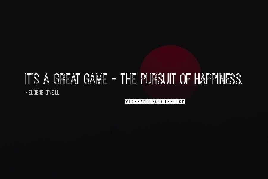 Eugene O'Neill Quotes: It's a great game - the pursuit of happiness.