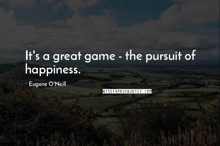 Eugene O'Neill Quotes: It's a great game - the pursuit of happiness.