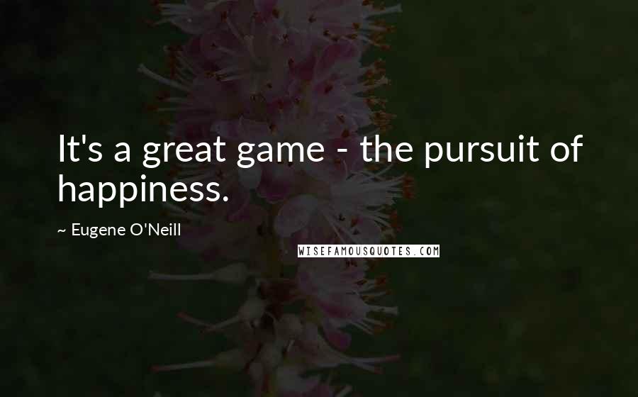 Eugene O'Neill Quotes: It's a great game - the pursuit of happiness.