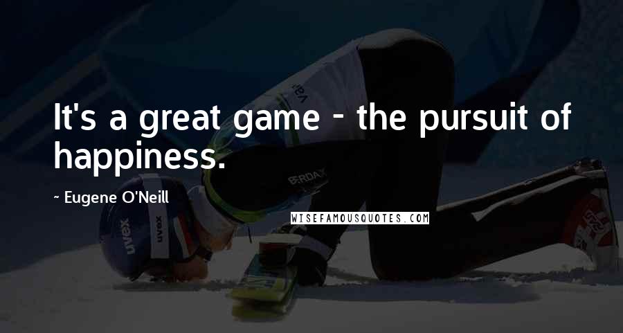 Eugene O'Neill Quotes: It's a great game - the pursuit of happiness.