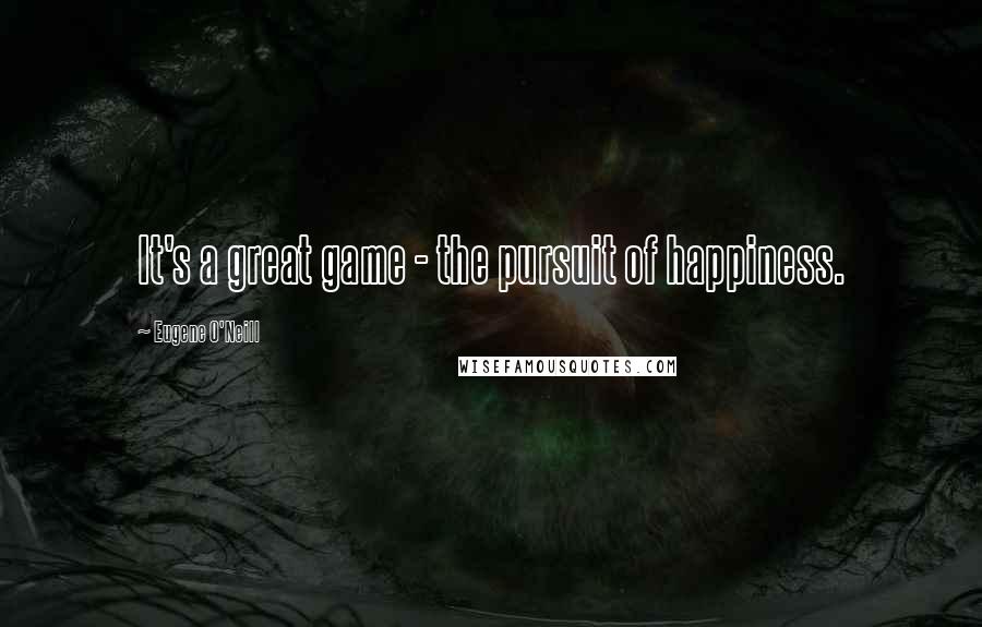 Eugene O'Neill Quotes: It's a great game - the pursuit of happiness.