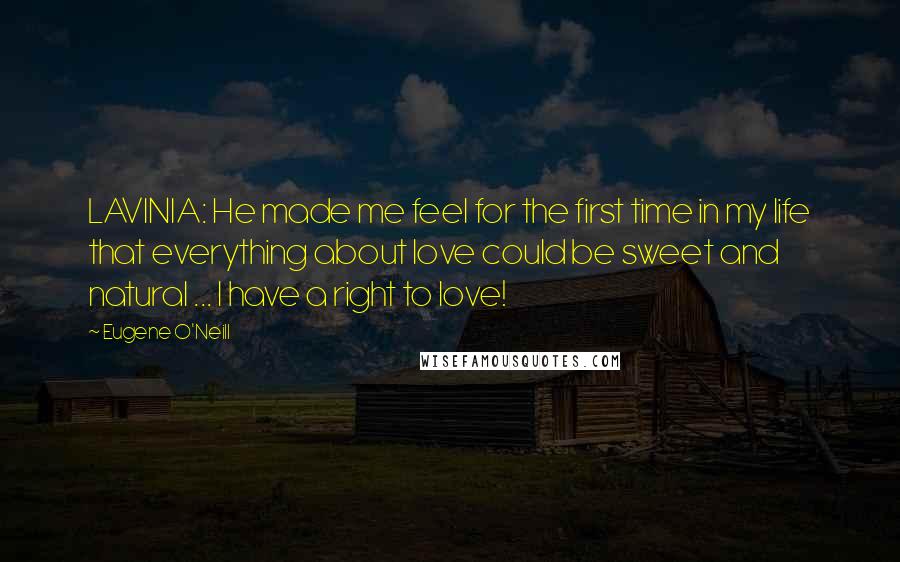 Eugene O'Neill Quotes: LAVINIA: He made me feel for the first time in my life that everything about love could be sweet and natural ... I have a right to love!