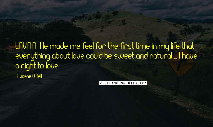 Eugene O'Neill Quotes: LAVINIA: He made me feel for the first time in my life that everything about love could be sweet and natural ... I have a right to love!