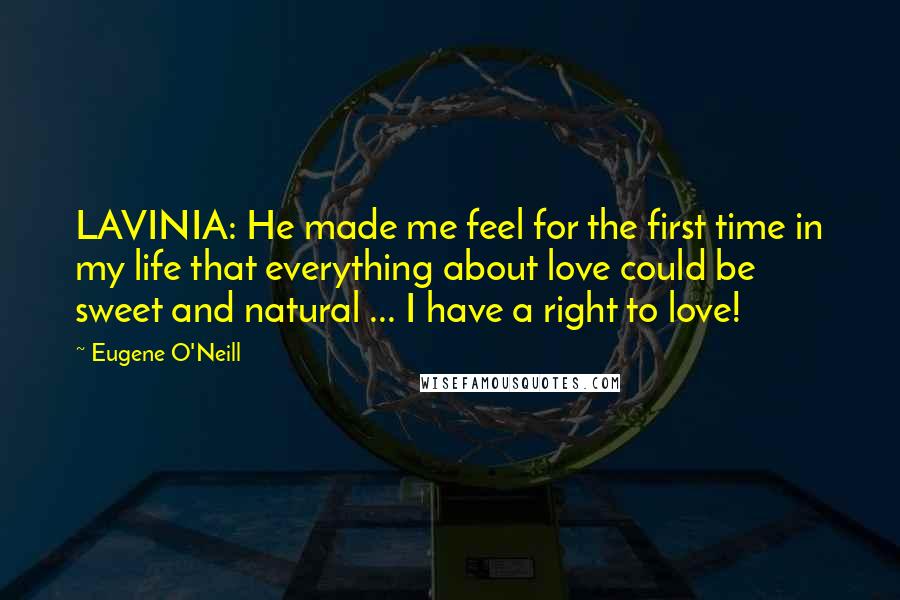 Eugene O'Neill Quotes: LAVINIA: He made me feel for the first time in my life that everything about love could be sweet and natural ... I have a right to love!