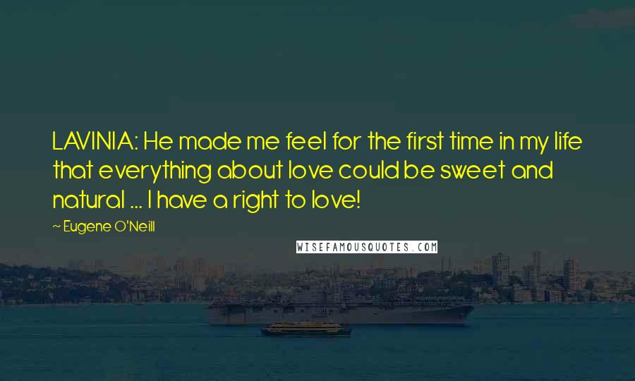 Eugene O'Neill Quotes: LAVINIA: He made me feel for the first time in my life that everything about love could be sweet and natural ... I have a right to love!