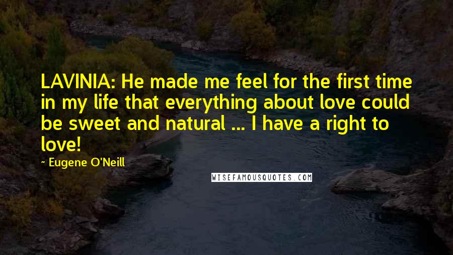 Eugene O'Neill Quotes: LAVINIA: He made me feel for the first time in my life that everything about love could be sweet and natural ... I have a right to love!