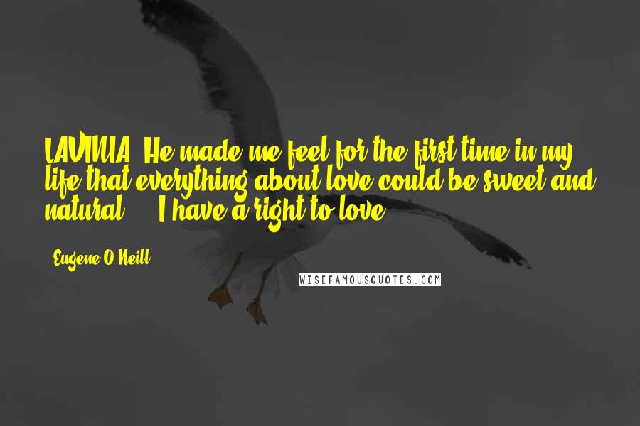 Eugene O'Neill Quotes: LAVINIA: He made me feel for the first time in my life that everything about love could be sweet and natural ... I have a right to love!