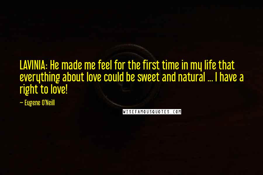 Eugene O'Neill Quotes: LAVINIA: He made me feel for the first time in my life that everything about love could be sweet and natural ... I have a right to love!