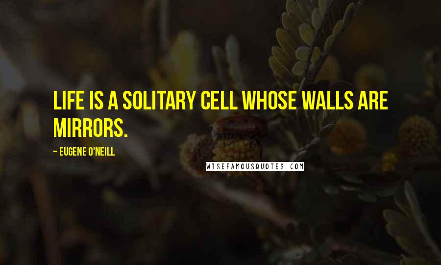 Eugene O'Neill Quotes: Life is a solitary cell whose walls are mirrors.