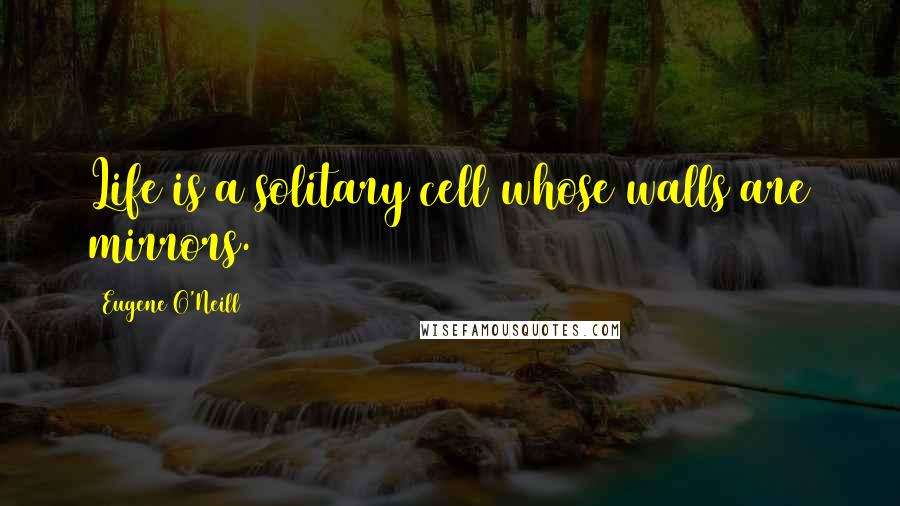 Eugene O'Neill Quotes: Life is a solitary cell whose walls are mirrors.