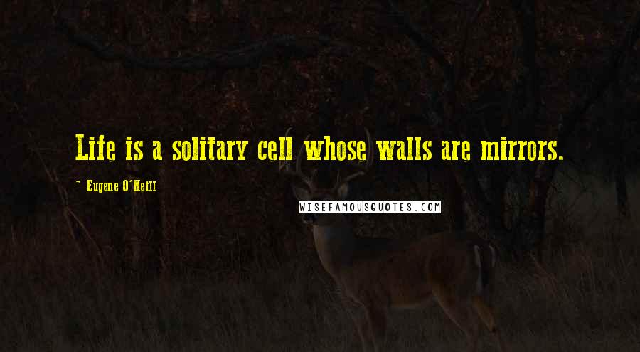 Eugene O'Neill Quotes: Life is a solitary cell whose walls are mirrors.