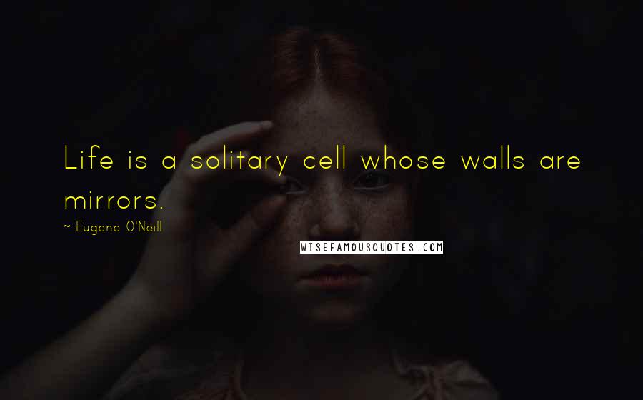Eugene O'Neill Quotes: Life is a solitary cell whose walls are mirrors.