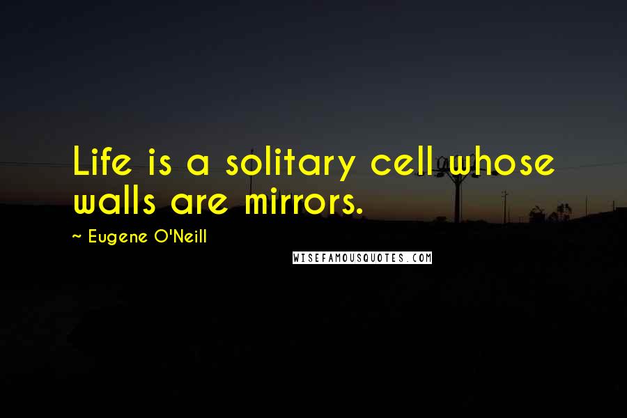 Eugene O'Neill Quotes: Life is a solitary cell whose walls are mirrors.