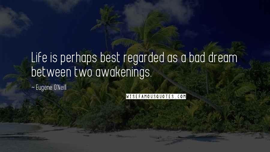 Eugene O'Neill Quotes: Life is perhaps best regarded as a bad dream between two awakenings.