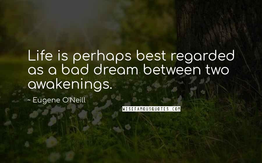 Eugene O'Neill Quotes: Life is perhaps best regarded as a bad dream between two awakenings.