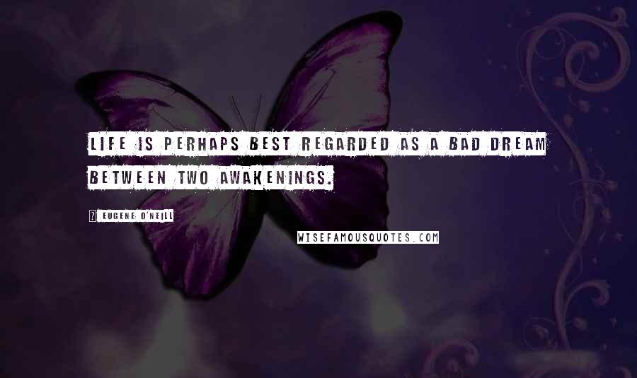 Eugene O'Neill Quotes: Life is perhaps best regarded as a bad dream between two awakenings.