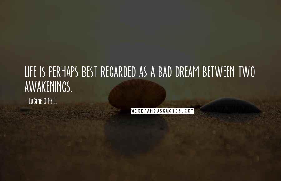 Eugene O'Neill Quotes: Life is perhaps best regarded as a bad dream between two awakenings.