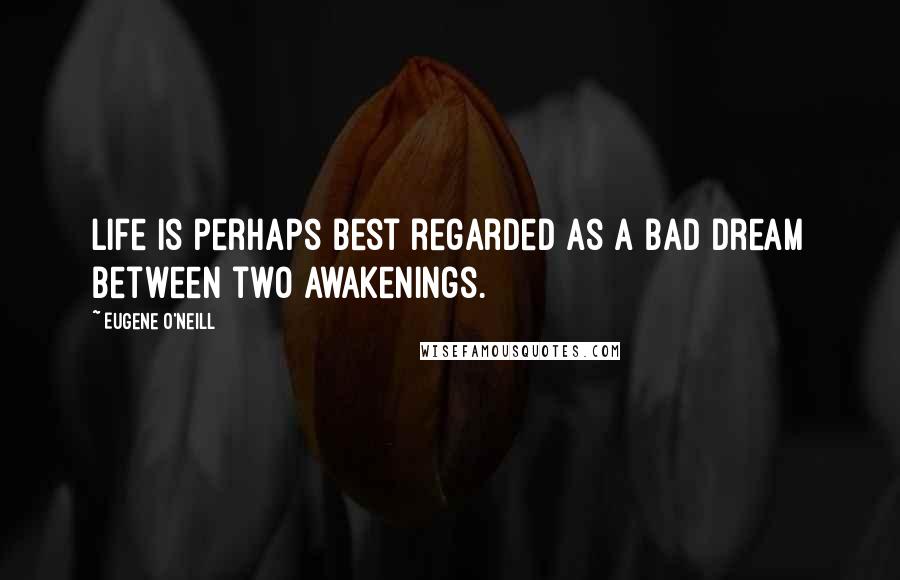 Eugene O'Neill Quotes: Life is perhaps best regarded as a bad dream between two awakenings.