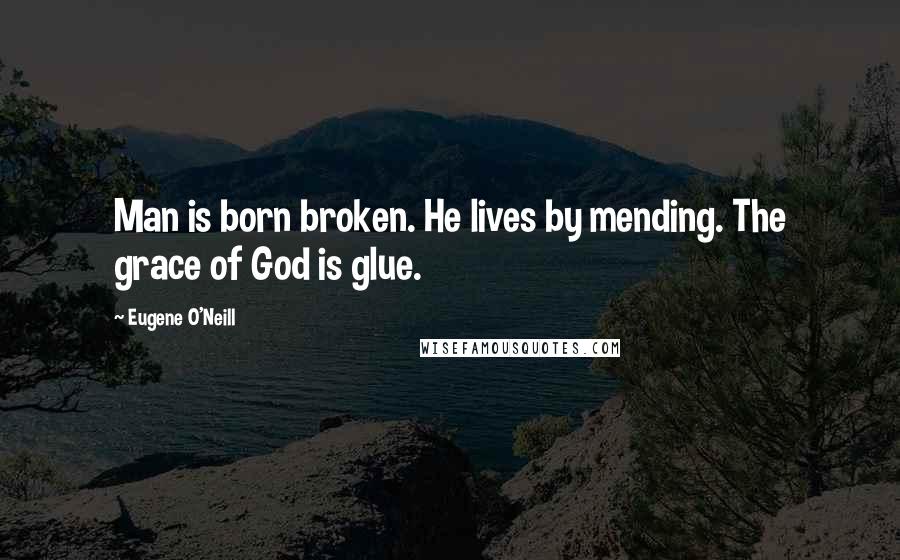 Eugene O'Neill Quotes: Man is born broken. He lives by mending. The grace of God is glue.