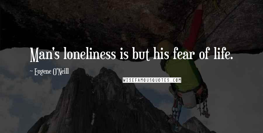 Eugene O'Neill Quotes: Man's loneliness is but his fear of life.