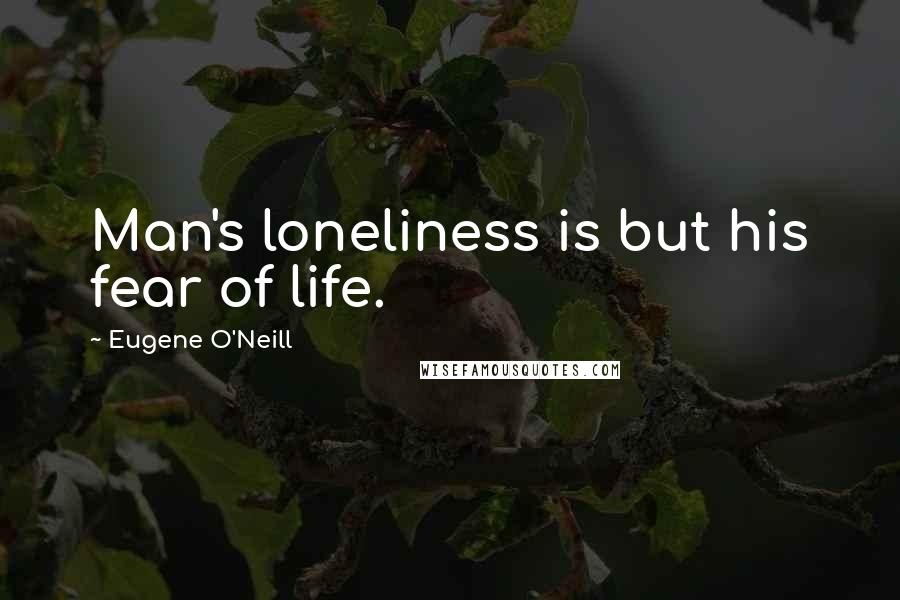 Eugene O'Neill Quotes: Man's loneliness is but his fear of life.